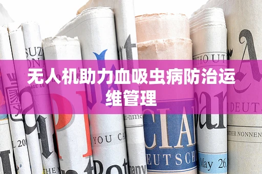 无人机助力血吸虫病防治运维管理