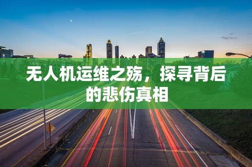 无人机运维之殇，探寻背后的悲伤真相