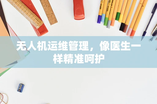 无人机运维管理，像医生一样精准呵护