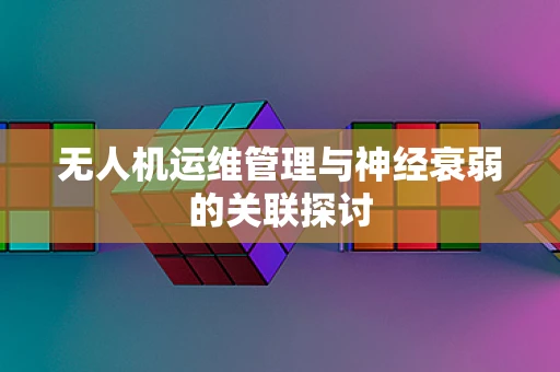 无人机运维管理与神经衰弱的关联探讨