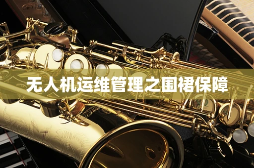 无人机运维管理之围裙保障