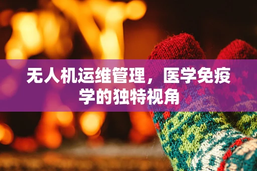 无人机运维管理，医学免疫学的独特视角