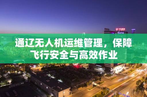 通辽无人机运维管理，保障飞行安全与高效作业