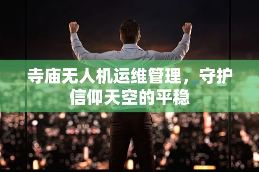寺庙无人机运维管理，守护信仰天空的平稳