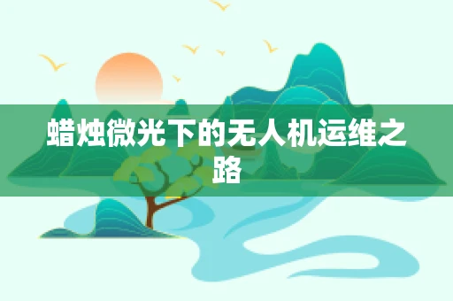 蜡烛微光下的无人机运维之路