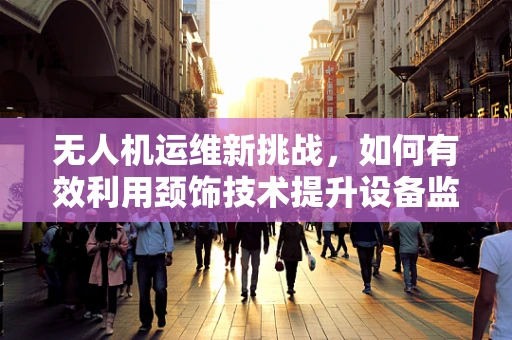 无人机运维新挑战，如何有效利用颈饰技术提升设备监控精度？
