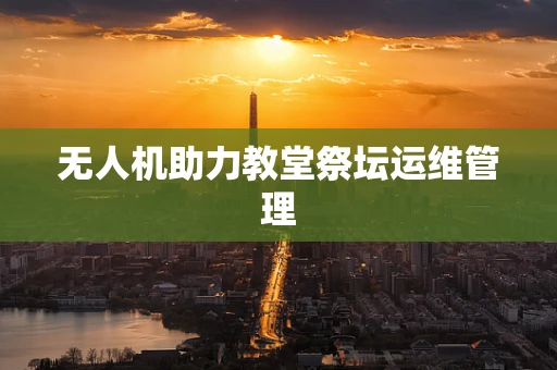 无人机助力教堂祭坛运维管理