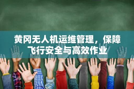 黄冈无人机运维管理，保障飞行安全与高效作业