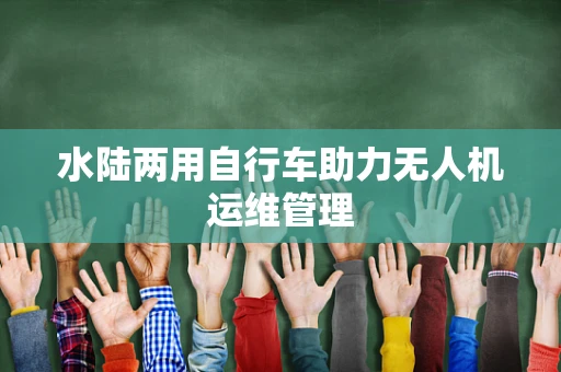 水陆两用自行车助力无人机运维管理