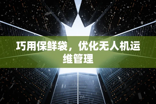 巧用保鲜袋，优化无人机运维管理