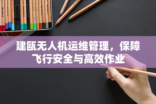 建瓯无人机运维管理，保障飞行安全与高效作业