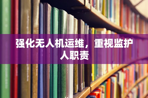 强化无人机运维，重视监护人职责