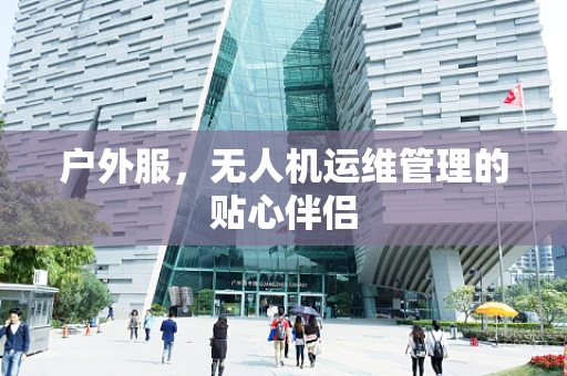 户外服，无人机运维管理的贴心伴侣