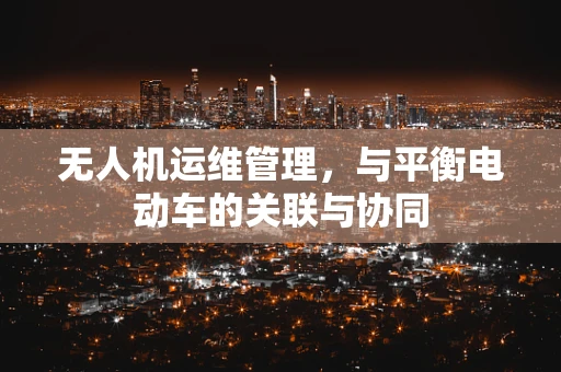 无人机运维管理，与平衡电动车的关联与协同