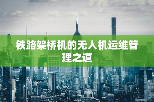 铁路架桥机的无人机运维管理之道