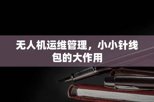 无人机运维管理，小小针线包的大作用