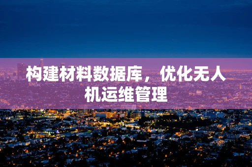 构建材料数据库，优化无人机运维管理