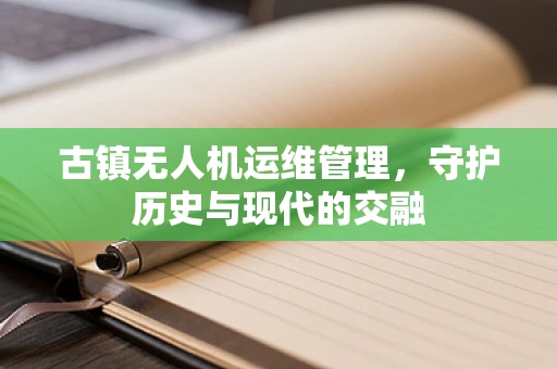 古镇无人机运维管理，守护历史与现代的交融