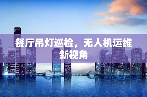 餐厅吊灯巡检，无人机运维新视角