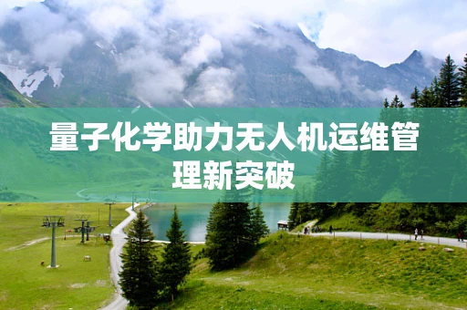 量子化学助力无人机运维管理新突破