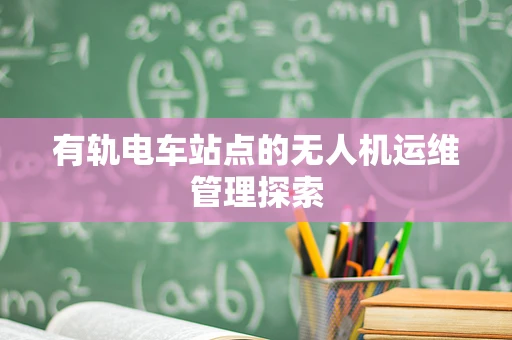 有轨电车站点的无人机运维管理探索