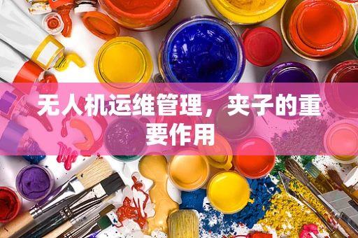 无人机运维管理，夹子的重要作用