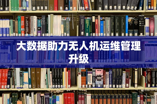 大数据助力无人机运维管理升级
