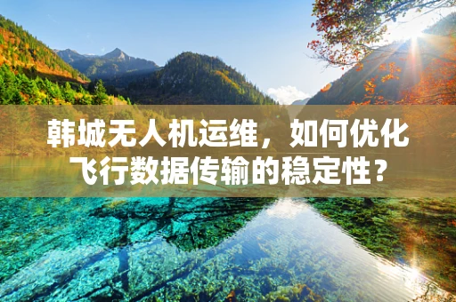 韩城无人机运维，如何优化飞行数据传输的稳定性？