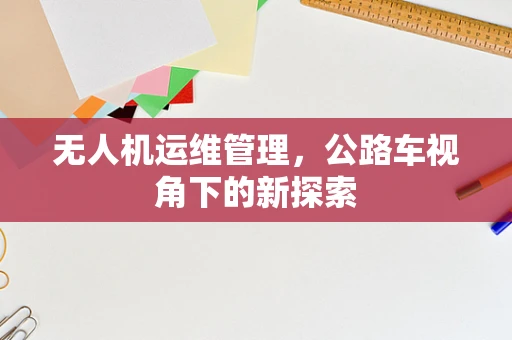 无人机运维管理，公路车视角下的新探索