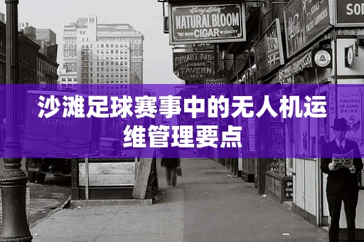 沙滩足球赛事中的无人机运维管理要点
