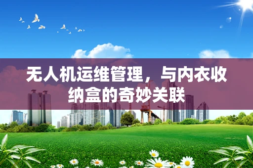 无人机运维管理，与内衣收纳盒的奇妙关联