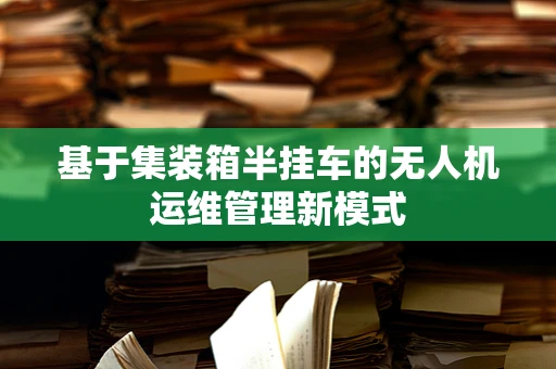 基于集装箱半挂车的无人机运维管理新模式