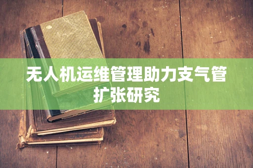 无人机运维管理助力支气管扩张研究