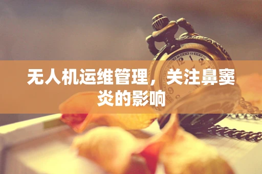 无人机运维管理，关注鼻窦炎的影响