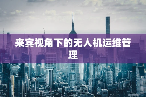 来宾视角下的无人机运维管理
