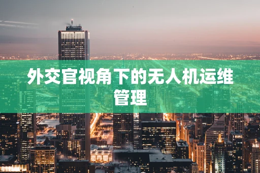 外交官视角下的无人机运维管理