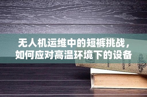 无人机运维中的短裤挑战，如何应对高温环境下的设备散热问题？