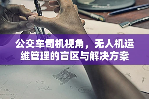 公交车司机视角，无人机运维管理的盲区与解决方案