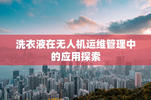 洗衣液在无人机运维管理中的应用探索