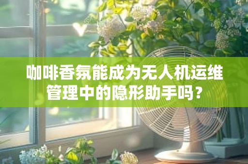 咖啡香氛能成为无人机运维管理中的隐形助手吗？