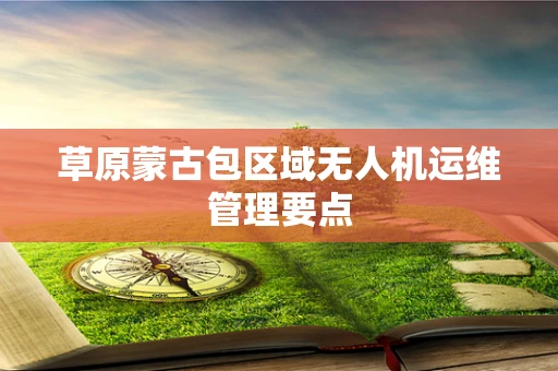 草原蒙古包区域无人机运维管理要点
