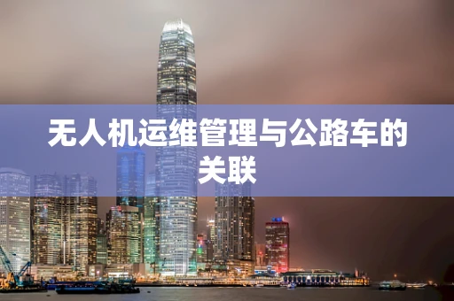 无人机运维管理与公路车的关联