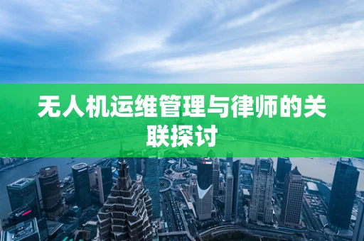 无人机运维管理与律师的关联探讨