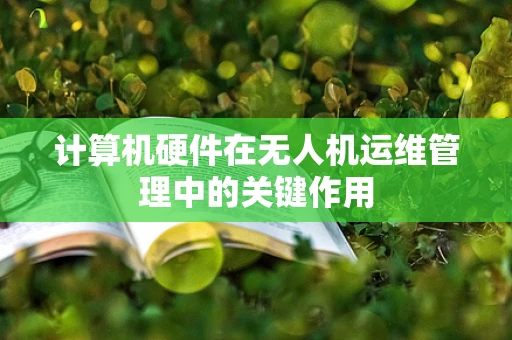 计算机硬件在无人机运维管理中的关键作用