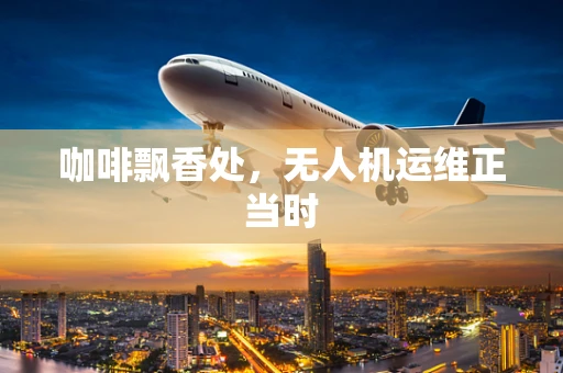 咖啡飘香处，无人机运维正当时
