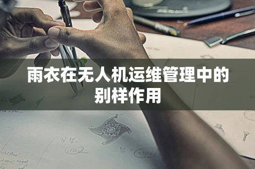 雨衣在无人机运维管理中的别样作用
