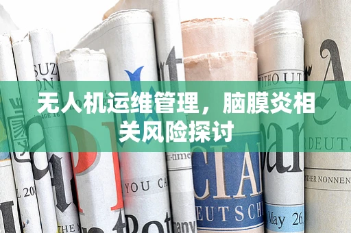 无人机运维管理，脑膜炎相关风险探讨