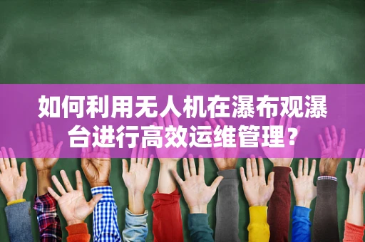 如何利用无人机在瀑布观瀑台进行高效运维管理？