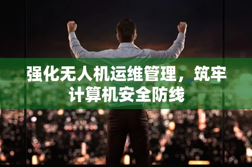强化无人机运维管理，筑牢计算机安全防线