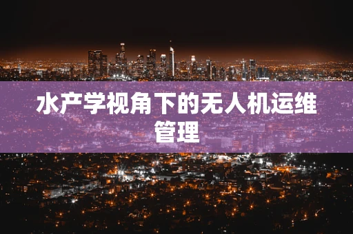 水产学视角下的无人机运维管理